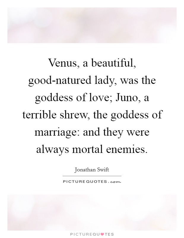 Venus, a beautiful, good-natured lady, was the goddess of love; Juno, a terrible shrew, the goddess of marriage: and they were always mortal enemies. Picture Quote #1