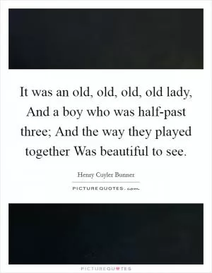 It was an old, old, old, old lady, And a boy who was half-past three; And the way they played together Was beautiful to see Picture Quote #1
