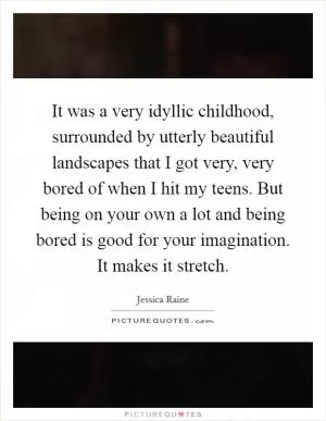 It was a very idyllic childhood, surrounded by utterly beautiful landscapes that I got very, very bored of when I hit my teens. But being on your own a lot and being bored is good for your imagination. It makes it stretch Picture Quote #1