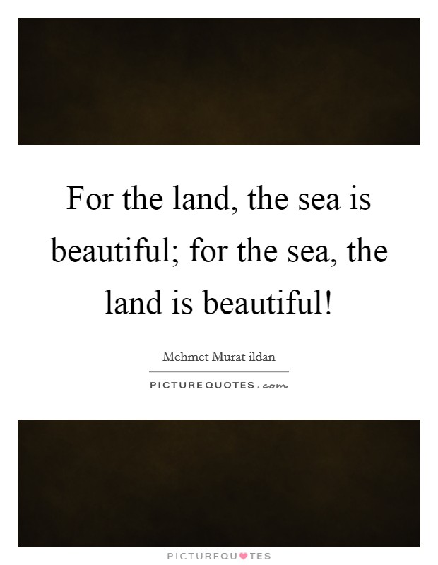 For the land, the sea is beautiful; for the sea, the land is beautiful! Picture Quote #1