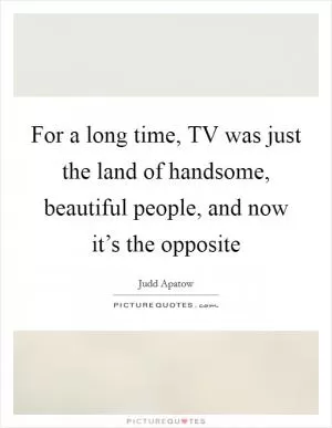 For a long time, TV was just the land of handsome, beautiful people, and now it’s the opposite Picture Quote #1