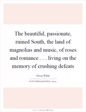 The beautiful, passionate, ruined South, the land of magnolias and music, of roses and romance . . . living on the memory of crushing defeats Picture Quote #1