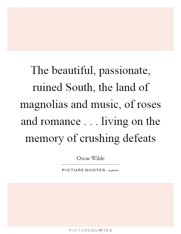 The beautiful, passionate, ruined South, the land of magnolias and music, of roses and romance . . . living on the memory of crushing defeats Picture Quote #1