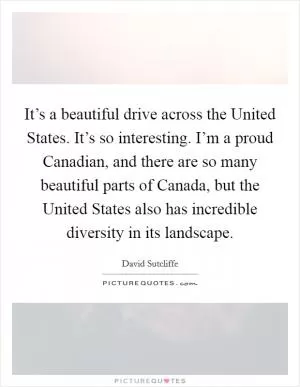 It’s a beautiful drive across the United States. It’s so interesting. I’m a proud Canadian, and there are so many beautiful parts of Canada, but the United States also has incredible diversity in its landscape Picture Quote #1