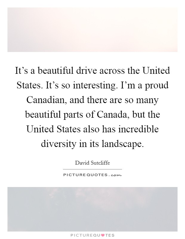 It's a beautiful drive across the United States. It's so interesting. I'm a proud Canadian, and there are so many beautiful parts of Canada, but the United States also has incredible diversity in its landscape. Picture Quote #1