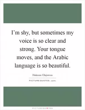 I’m shy, but sometimes my voice is so clear and strong. Your tongue moves, and the Arabic language is so beautiful Picture Quote #1