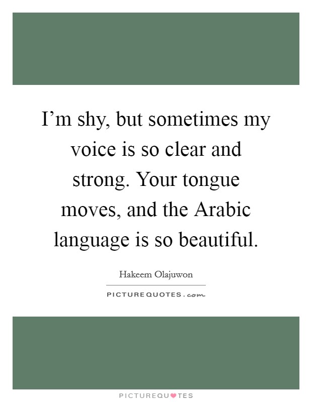 I'm shy, but sometimes my voice is so clear and strong. Your tongue moves, and the Arabic language is so beautiful. Picture Quote #1