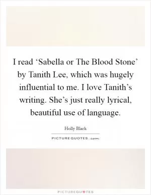 I read ‘Sabella or The Blood Stone’ by Tanith Lee, which was hugely influential to me. I love Tanith’s writing. She’s just really lyrical, beautiful use of language Picture Quote #1