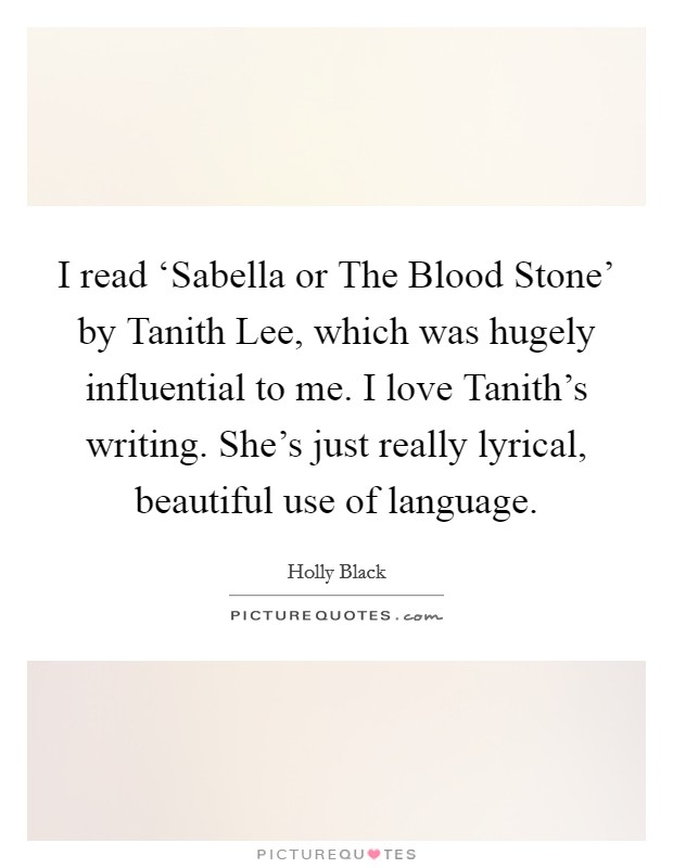 I read ‘Sabella or The Blood Stone' by Tanith Lee, which was hugely influential to me. I love Tanith's writing. She's just really lyrical, beautiful use of language. Picture Quote #1