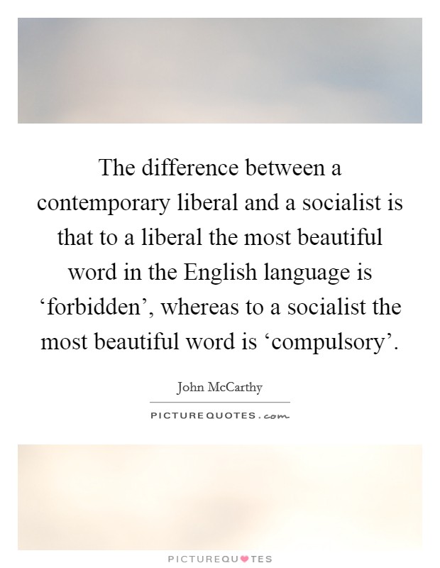 The difference between a contemporary liberal and a socialist is that to a liberal the most beautiful word in the English language is ‘forbidden', whereas to a socialist the most beautiful word is ‘compulsory'. Picture Quote #1