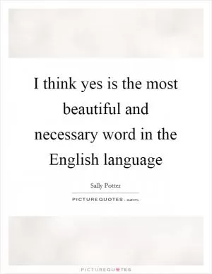 I think yes is the most beautiful and necessary word in the English language Picture Quote #1
