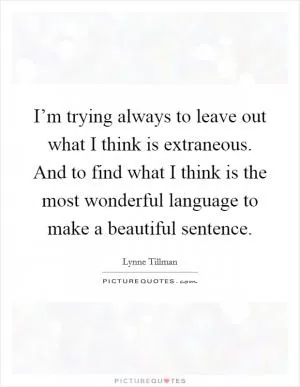 I’m trying always to leave out what I think is extraneous. And to find what I think is the most wonderful language to make a beautiful sentence Picture Quote #1