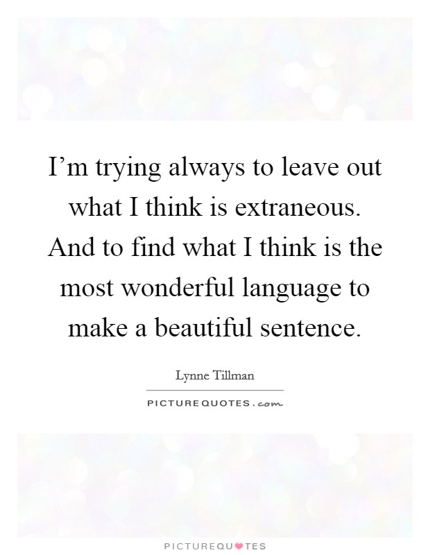 I'm trying always to leave out what I think is extraneous. And to find what I think is the most wonderful language to make a beautiful sentence. Picture Quote #1