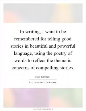 In writing, I want to be remembered for telling good stories in beautiful and powerful language, using the poetry of words to reflect the thematic concerns of compelling stories Picture Quote #1