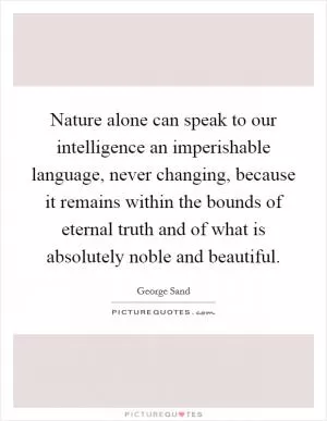 Nature alone can speak to our intelligence an imperishable language, never changing, because it remains within the bounds of eternal truth and of what is absolutely noble and beautiful Picture Quote #1