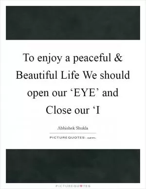 To enjoy a peaceful and Beautiful Life We should open our ‘EYE’ and Close our ‘I Picture Quote #1