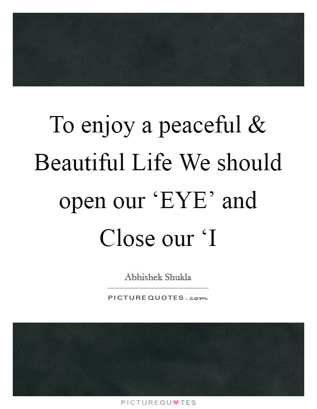 To enjoy a peaceful and Beautiful Life We should open our ‘EYE' and Close our ‘I Picture Quote #1