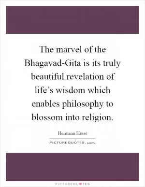 The marvel of the Bhagavad-Gita is its truly beautiful revelation of life’s wisdom which enables philosophy to blossom into religion Picture Quote #1