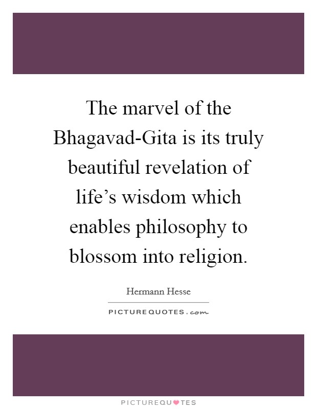 The marvel of the Bhagavad-Gita is its truly beautiful revelation of life's wisdom which enables philosophy to blossom into religion. Picture Quote #1