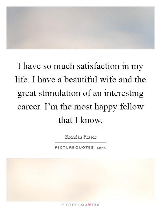 I have so much satisfaction in my life. I have a beautiful wife and the great stimulation of an interesting career. I'm the most happy fellow that I know. Picture Quote #1