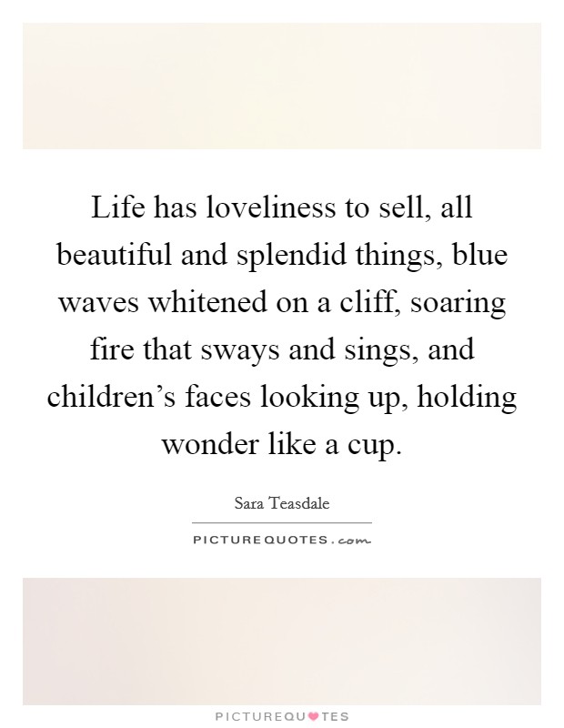 Life has loveliness to sell, all beautiful and splendid things, blue waves whitened on a cliff, soaring fire that sways and sings, and children's faces looking up, holding wonder like a cup. Picture Quote #1