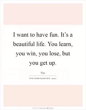I want to have fun. It’s a beautiful life. You learn, you win, you lose, but you get up Picture Quote #1