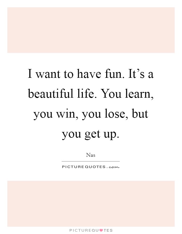 I want to have fun. It's a beautiful life. You learn, you win, you lose, but you get up. Picture Quote #1
