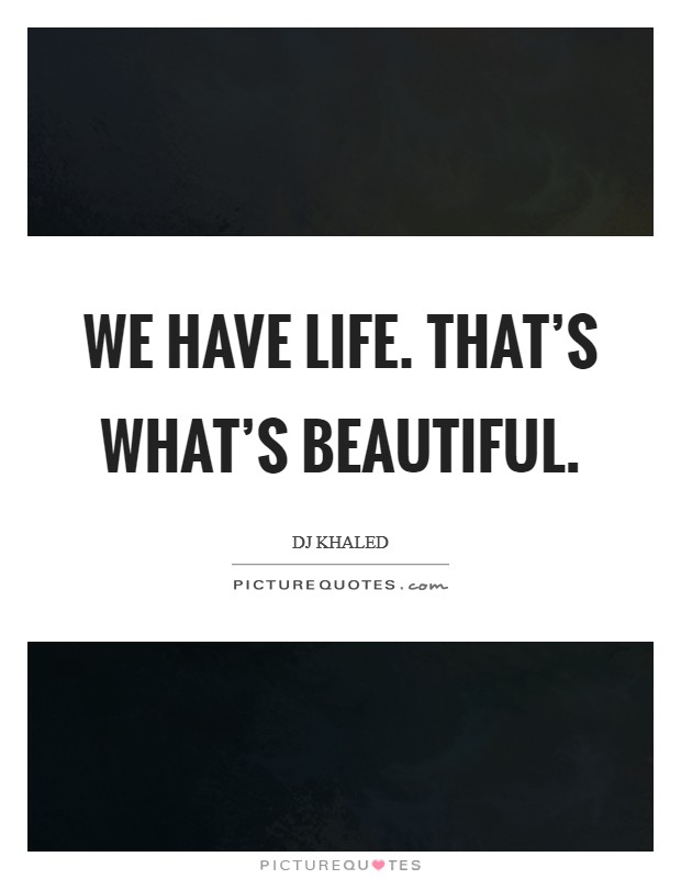 We have life. That’s what’s beautiful Picture Quote #1