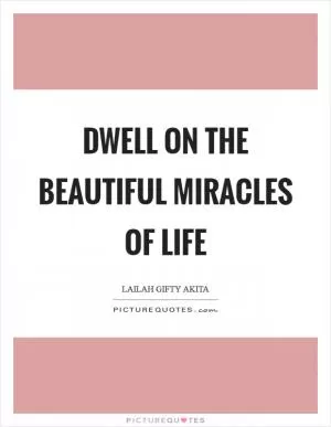Dwell on the beautiful miracles of life Picture Quote #1