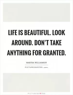 Life is beautiful. Look around. Don’t take anything for granted Picture Quote #1
