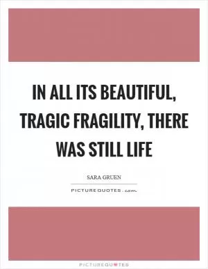 In all its beautiful, tragic fragility, there was still life Picture Quote #1