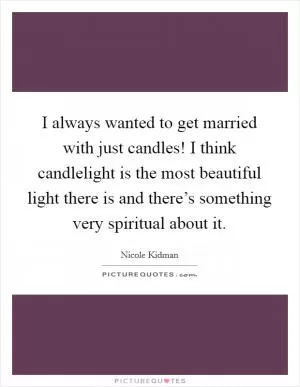 I always wanted to get married with just candles! I think candlelight is the most beautiful light there is and there’s something very spiritual about it Picture Quote #1