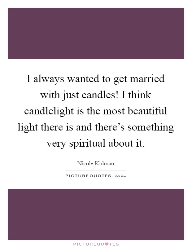 I always wanted to get married with just candles! I think candlelight is the most beautiful light there is and there's something very spiritual about it. Picture Quote #1