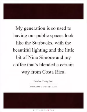 My generation is so used to having our public spaces look like the Starbucks, with the beautiful lighting and the little bit of Nina Simone and my coffee that’s blended a certain way from Costa Rica Picture Quote #1