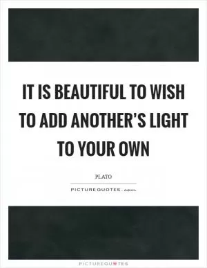 It is beautiful to wish to add another’s light to your own Picture Quote #1