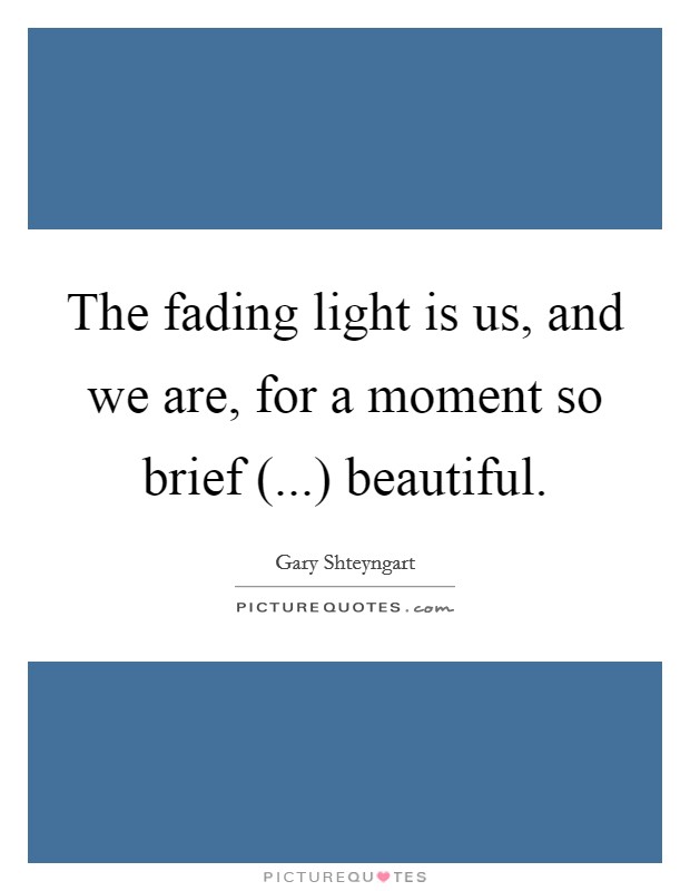 The fading light is us, and we are, for a moment so brief (...) beautiful. Picture Quote #1