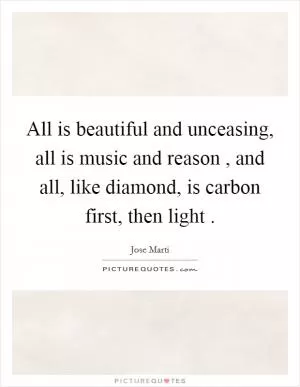 All is beautiful and unceasing, all is music and reason , and all, like diamond, is carbon first, then light  Picture Quote #1