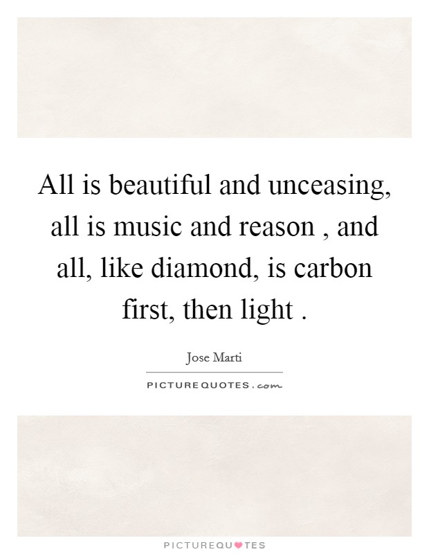 All is beautiful and unceasing, all is music and reason , and all, like diamond, is carbon first, then light . Picture Quote #1
