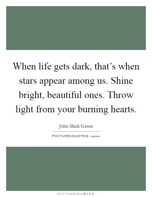 When life gets dark, that's when stars appear among us. Shine bright, beautiful ones. Throw light from your burning hearts. Picture Quote #1