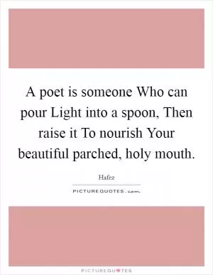 A poet is someone Who can pour Light into a spoon, Then raise it To nourish Your beautiful parched, holy mouth Picture Quote #1