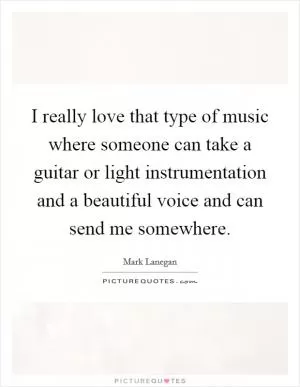 I really love that type of music where someone can take a guitar or light instrumentation and a beautiful voice and can send me somewhere Picture Quote #1