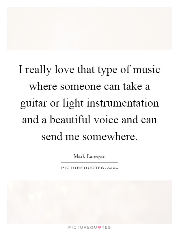 I really love that type of music where someone can take a guitar or light instrumentation and a beautiful voice and can send me somewhere. Picture Quote #1