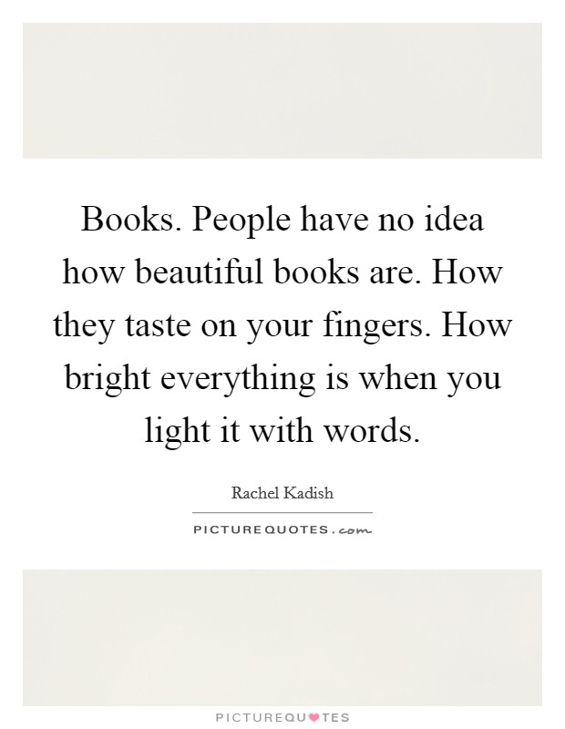 Books. People have no idea how beautiful books are. How they taste on your fingers. How bright everything is when you light it with words. Picture Quote #1