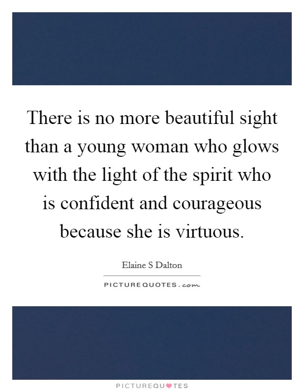 There is no more beautiful sight than a young woman who glows with the light of the spirit who is confident and courageous because she is virtuous. Picture Quote #1