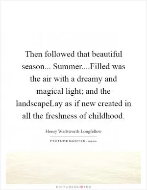 Then followed that beautiful season... Summer....Filled was the air with a dreamy and magical light; and the landscapeLay as if new created in all the freshness of childhood Picture Quote #1