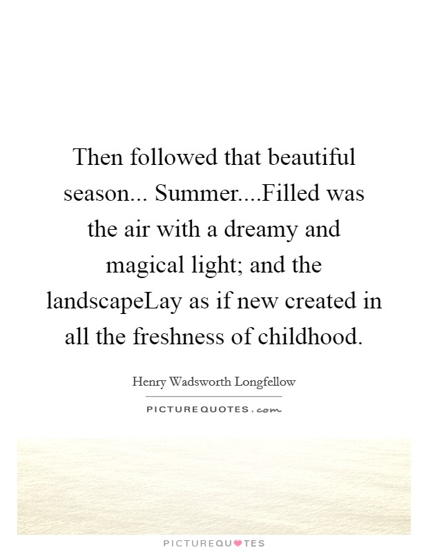 Then followed that beautiful season... Summer....Filled was the air with a dreamy and magical light; and the landscapeLay as if new created in all the freshness of childhood. Picture Quote #1