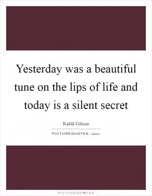 Yesterday was a beautiful tune on the lips of life and today is a silent secret Picture Quote #1