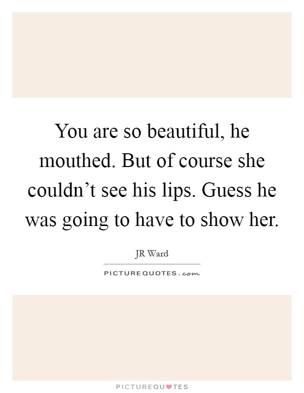 You are so beautiful, he mouthed. But of course she couldn't see his lips. Guess he was going to have to show her. Picture Quote #1