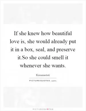 If she knew how beautiful love is, she would already put it in a box, seal, and preserve it.So she could smell it whenever she wants Picture Quote #1