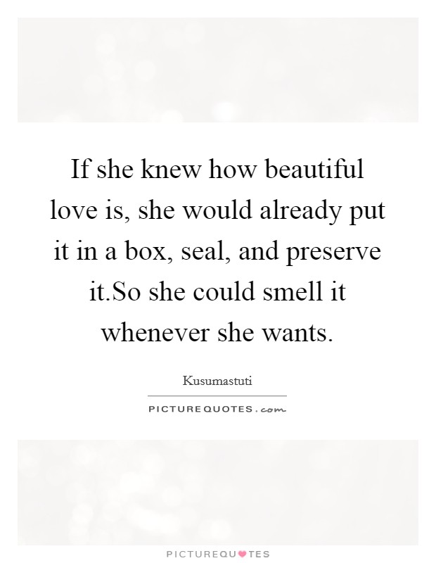 If she knew how beautiful love is, she would already put it in a box, seal, and preserve it.So she could smell it whenever she wants. Picture Quote #1